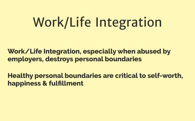 Work/Life Integration
Work/Life Integration, especially when abused by
employers, destroys personal boundaries
Healthy personal boundaries are critical to self-worth,
happiness & fulﬁllment
