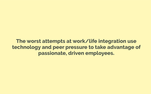 The worst attempts at work/life integration use
technology and peer pressure to take advantage of
passionate, driven employees.
