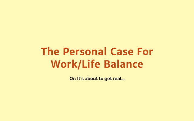 Or: It’s about to get real…
The Personal Case For
Work/Life Balance
