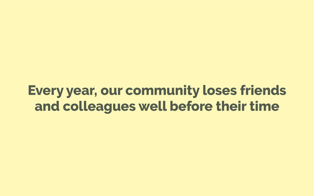 Every year, our community loses friends
and colleagues well before their time
