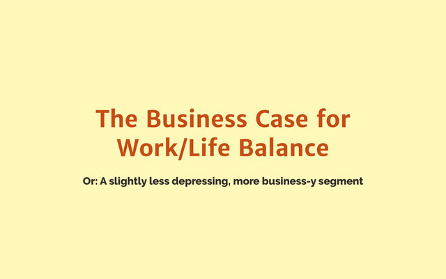 Or: A slightly less depressing, more business-y segment
The Business Case for
Work/Life Balance
