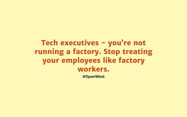 #OpenWest
Tech executives - you’re not
running a factory. Stop treating
your employees like factory
workers.
