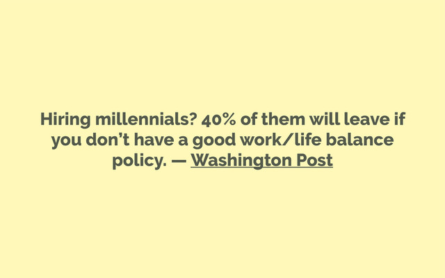 Hiring millennials? 40% of them will leave if
you don’t have a good work/life balance
policy. — Washington Post
