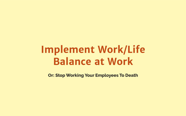 Or: Stop Working Your Employees To Death
Implement Work/Life
Balance at Work
