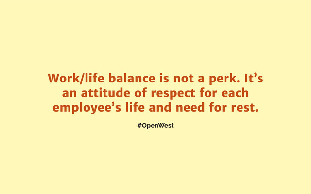 #OpenWest
Work/life balance is not a perk. It’s
an attitude of respect for each
employee’s life and need for rest.

