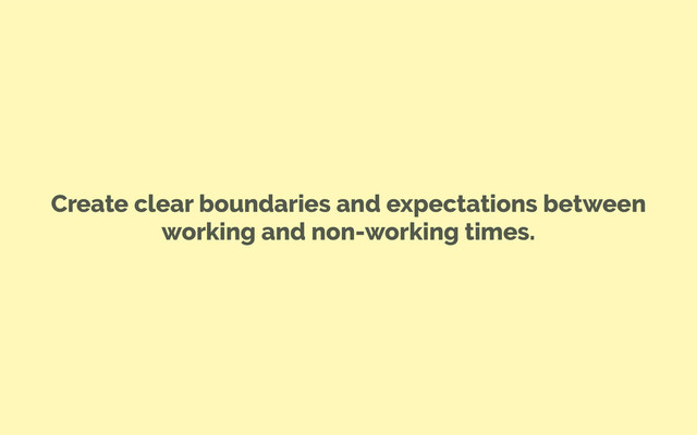 Create clear boundaries and expectations between
working and non-working times.
