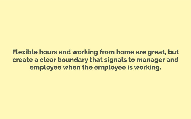 Flexible hours and working from home are great, but
create a clear boundary that signals to manager and
employee when the employee is working.
