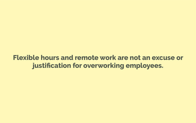 Flexible hours and remote work are not an excuse or
justiﬁcation for overworking employees.
