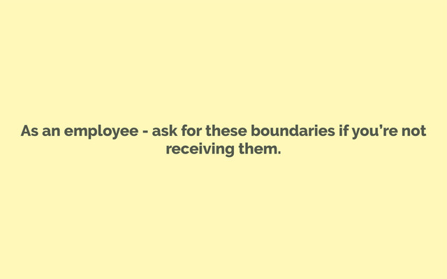 As an employee - ask for these boundaries if you’re not
receiving them.
