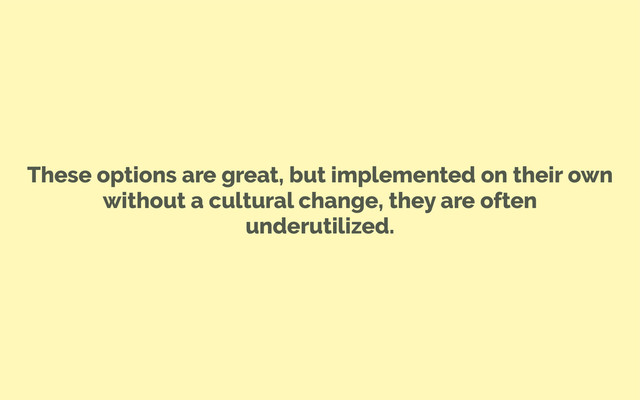 These options are great, but implemented on their own
without a cultural change, they are often
underutilized.
