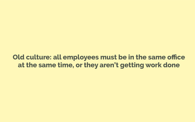 Old culture: all employees must be in the same oﬃce
at the same time, or they aren’t getting work done
