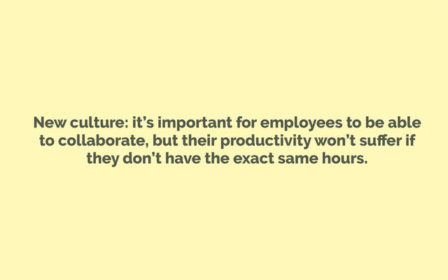 New culture: it’s important for employees to be able
to collaborate, but their productivity won’t suﬀer if
they don’t have the exact same hours.
