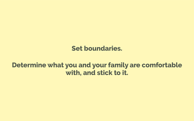 Set boundaries.
Determine what you and your family are comfortable
with, and stick to it.
