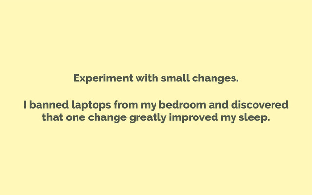 Experiment with small changes.
I banned laptops from my bedroom and discovered
that one change greatly improved my sleep.
