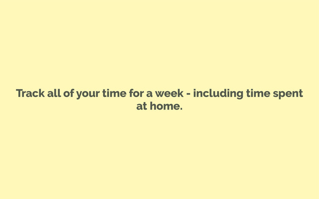 Track all of your time for a week - including time spent
at home.
