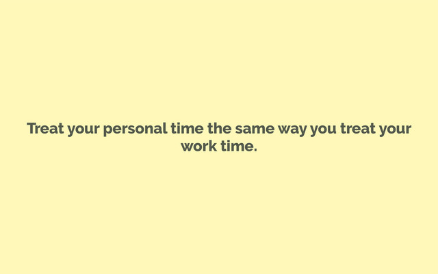 Treat your personal time the same way you treat your
work time.
