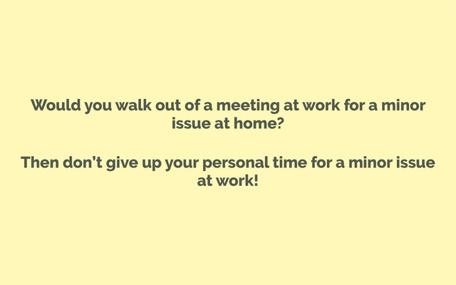 Would you walk out of a meeting at work for a minor
issue at home?
Then don’t give up your personal time for a minor issue
at work!
