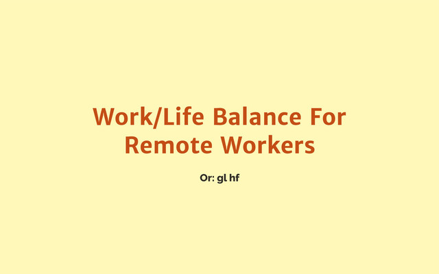 Or: gl hf
Work/Life Balance For
Remote Workers
