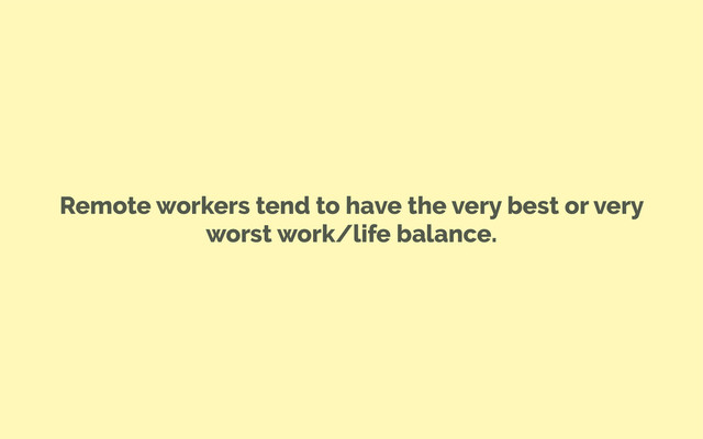 Remote workers tend to have the very best or very
worst work/life balance.
