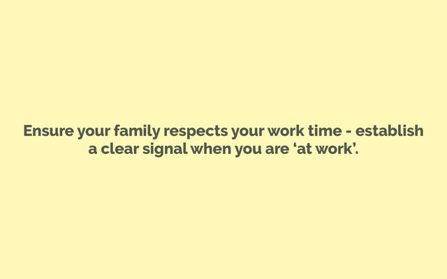 Ensure your family respects your work time - establish
a clear signal when you are ‘at work’.
