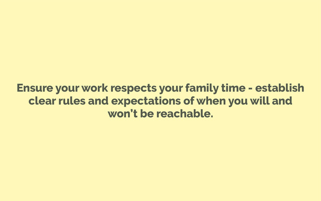 Ensure your work respects your family time - establish
clear rules and expectations of when you will and
won’t be reachable.
