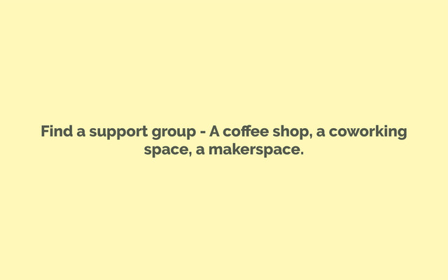 Find a support group - A coﬀee shop, a coworking
space, a makerspace.
