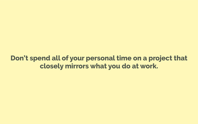 Don’t spend all of your personal time on a project that
closely mirrors what you do at work.
