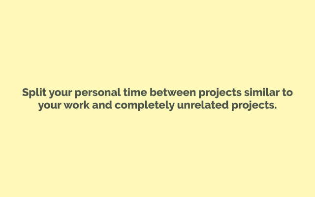 Split your personal time between projects similar to
your work and completely unrelated projects.
