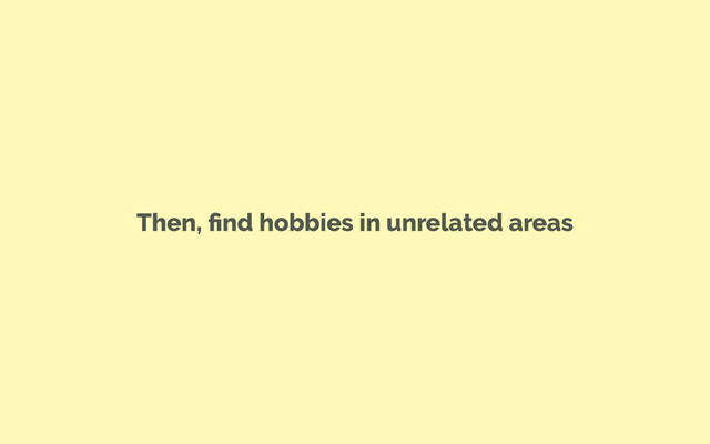 Then, ﬁnd hobbies in unrelated areas
