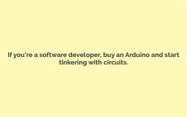 If you’re a software developer, buy an Arduino and start
tinkering with circuits.
