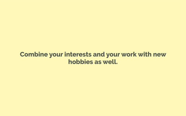 Combine your interests and your work with new
hobbies as well.
