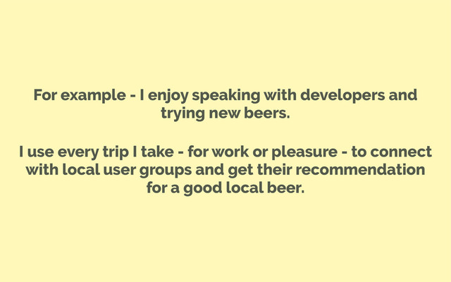 For example - I enjoy speaking with developers and
trying new beers.
I use every trip I take - for work or pleasure - to connect
with local user groups and get their recommendation
for a good local beer.
