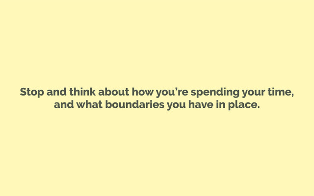 Stop and think about how you’re spending your time,
and what boundaries you have in place.
