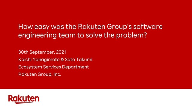 How easy was the Rakuten Group's software
engineering team to solve the problem?
30th September, 2021
Koichi Yanagimoto & Sato Takumi
Ecosystem Services Department
Rakuten Group, Inc.
