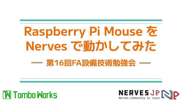 Raspberry Pi Mouse を
Nerves で動かしてみた
第16回FA設備技術勉強会
