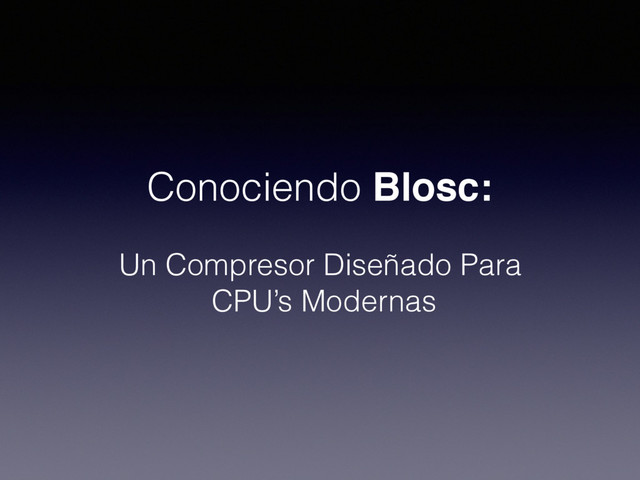 Conociendo Blosc:
Un Compresor Diseñado Para
CPU’s Modernas
