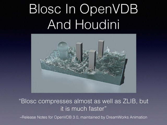 –Release Notes for OpenVDB 3.0, maintained by DreamWorks Animation
“Blosc compresses almost as well as ZLIB, but
it is much faster”
Blosc In OpenVDB
And Houdini
