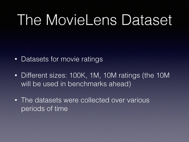 The MovieLens Dataset
• Datasets for movie ratings
• Different sizes: 100K, 1M, 10M ratings (the 10M
will be used in benchmarks ahead)
• The datasets were collected over various
periods of time
