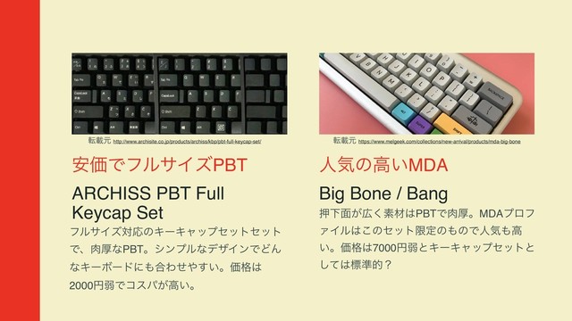 ҆ՁͰϑϧαΠζPBT
ARCHISS PBT Full
Keycap Set
ϑϧαΠζରԠͷΩʔΩϟοϓηοτηοτ
Ͱɺ೑ްͳPBTɻγϯϓϧͳσβΠϯͰͲΜ
ͳΩʔϘʔυʹ΋߹Θͤ΍͍͢ɻՁ֨͸
2000ԁऑͰίεύ͕ߴ͍ɻ
ਓؾͷߴ͍MDA
Big Bone / Bang
ԡԼ໘͕޿͘ૉࡐ͸PBTͰ೑ްɻMDAϓϩϑ
ΝΠϧ͸͜ͷηοτݶఆͷ΋ͷͰਓؾ΋ߴ
͍ɻՁ֨͸7000ԁऑͱΩʔΩϟοϓηοτͱ
ͯ͠͸ඪ४తʁ
సࡌݩ http://www.archisite.co.jp/products/archiss/kbp/pbt-full-keycap-set/ సࡌݩ https://www.melgeek.com/collections/new-arrival/products/mda-big-bone
