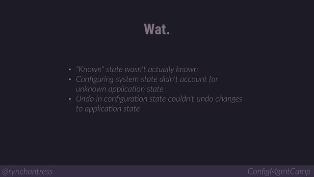 • "Known" state wasn't actually known
• Conﬁguring system state didn't account for
unknown applicaBon state
• Undo in conﬁguraBon state couldn't undo changes
to applicaBon state
Wat.
@rynchantress ConﬁgMgmtCamp
