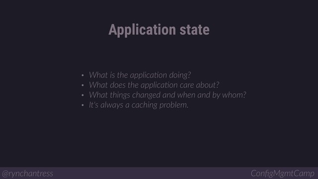 Application state
@rynchantress ConﬁgMgmtCamp
• What is the applicaBon doing?
• What does the applicaBon care about?
• What things changed and when and by whom?
• It's always a caching problem.
