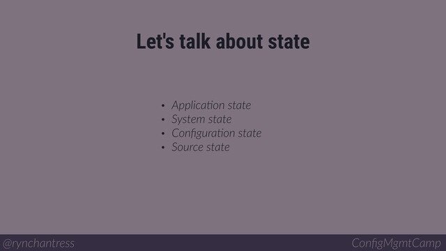 • ApplicaBon state
• System state
• ConﬁguraBon state
• Source state
Let's talk about state
@rynchantress ConﬁgMgmtCamp
