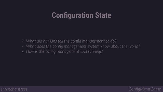 Conﬁguration State
@rynchantress ConﬁgMgmtCamp
• What did humans tell the conﬁg management to do?
• What does the conﬁg management system know about the world?
• How is the conﬁg management tool running?
