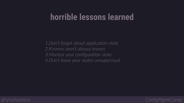 1.Don't forget about applicaBon state
2.Knowns aren't always known
3.Monitor your conﬁguraBon state
4.Don't leave your states unsupervised
horrible lessons learned
@rynchantress ConﬁgMgmtCamp
