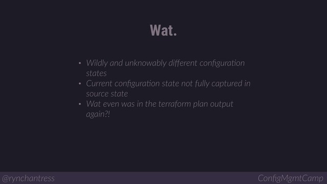 • Wildly and unknowably diﬀerent conﬁguraBon
states
• Current conﬁguraBon state not fully captured in
source state
• Wat even was in the terraform plan output
again?!
Wat.
@rynchantress ConﬁgMgmtCamp

