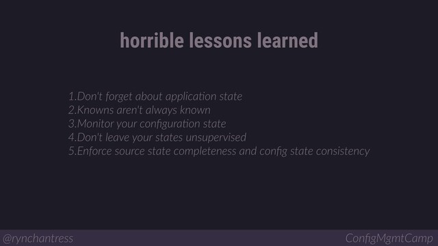 1.Don't forget about applicaBon state
2.Knowns aren't always known
3.Monitor your conﬁguraBon state
4.Don't leave your states unsupervised
5.Enforce source state completeness and conﬁg state consistency
horrible lessons learned
@rynchantress ConﬁgMgmtCamp
