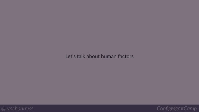 Let's talk about human factors
@rynchantress ConﬁgMgmtCamp
