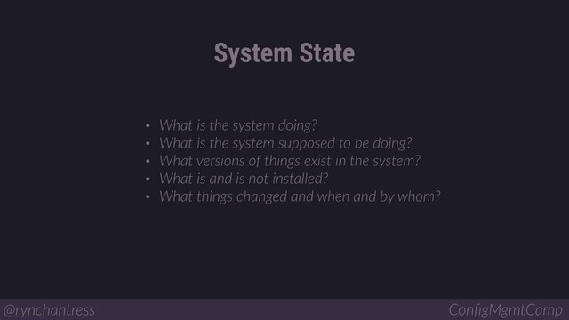 • What is the system doing?
• What is the system supposed to be doing?
• What versions of things exist in the system?
• What is and is not installed?
• What things changed and when and by whom?
System State
@rynchantress ConﬁgMgmtCamp
