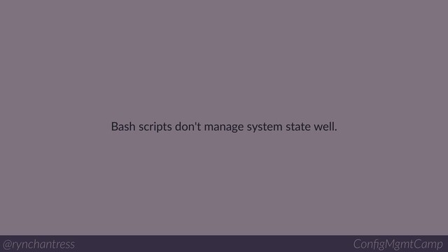 Bash scripts don't manage system state well.
@rynchantress ConﬁgMgmtCamp
