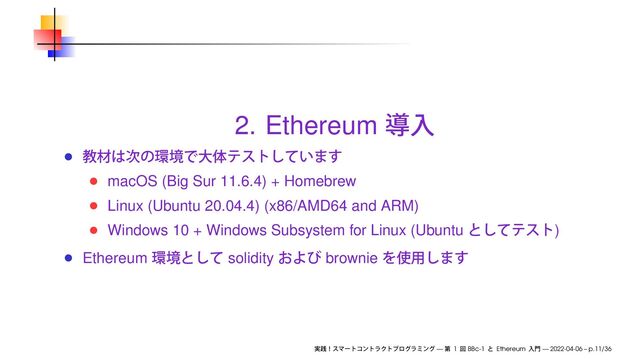 2. Ethereum
macOS (Big Sur 11.6.4) + Homebrew
Linux (Ubuntu 20.04.4) (x86/AMD64 and ARM)
Windows 10 + Windows Subsystem for Linux (Ubuntu )
Ethereum solidity brownie
— 1 BBc-1 Ethereum — 2022-04-06 – p.11/36
